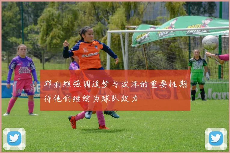 邓利维强调追梦与波津的重要性期待他们继续为球队效力