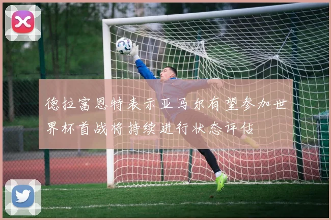德拉富恩特表示亚马尔有望参加世界杯首战将持续进行状态评估