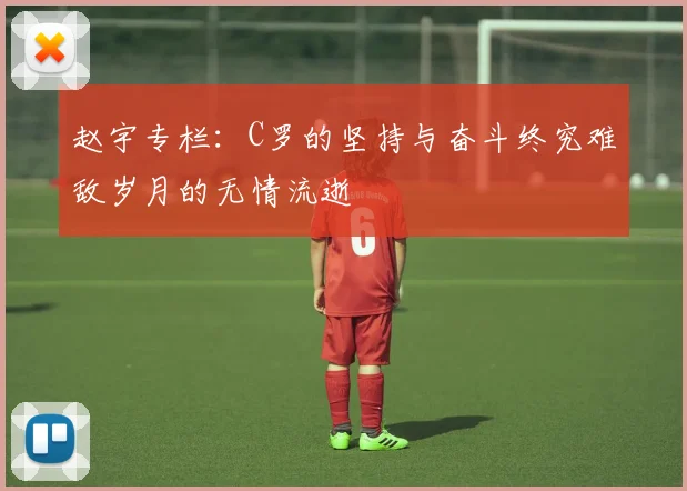赵宇专栏：C罗的坚持与奋斗终究难敌岁月的无情流逝