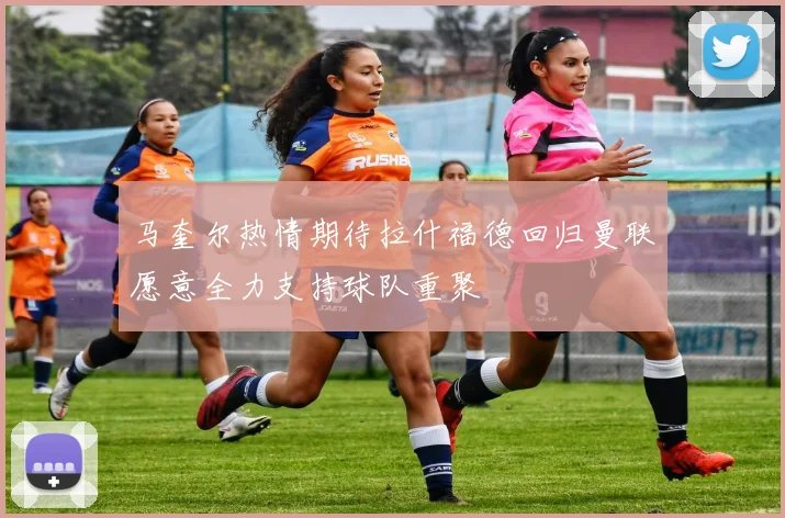 马奎尔热情期待拉什福德回归曼联愿意全力支持球队重聚