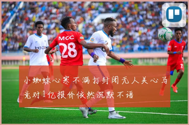 小蜘蛛心寒不满打封闭无人关心马竞对1亿报价依然沉默不语