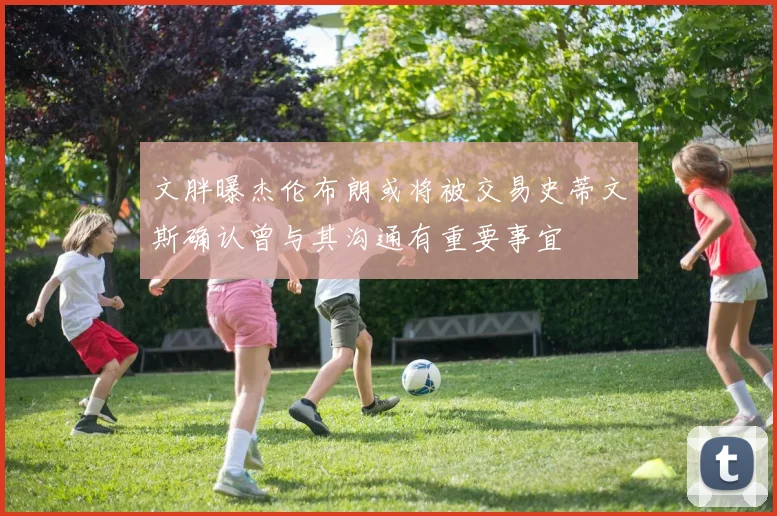 文胖曝杰伦布朗或将被交易史蒂文斯确认曾与其沟通有重要事宜
