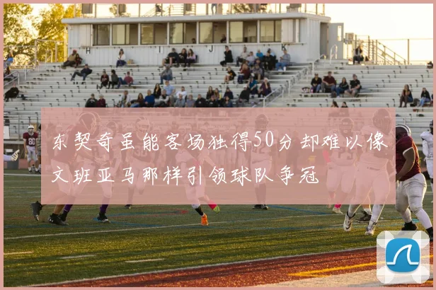 东契奇虽能客场独得50分却难以像文班亚马那样引领球队争冠
