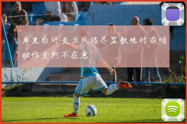 库里白巧克力风格尽显教练对花哨动作全然不在意