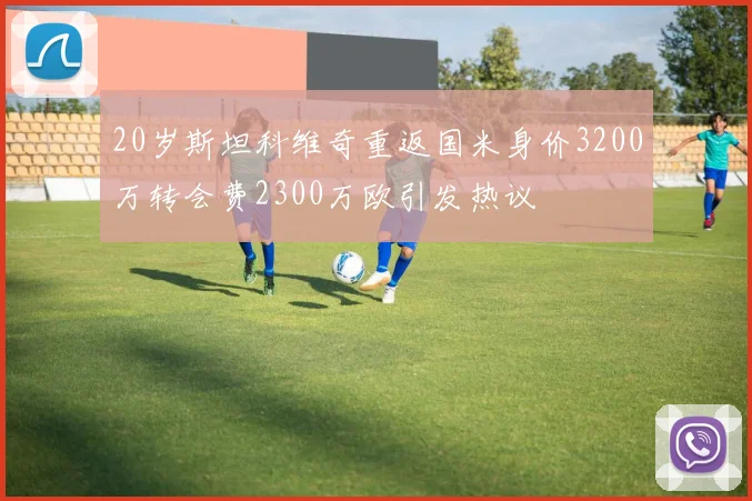 20岁斯坦科维奇重返国米身价3200万转会费2300万欧引发热议