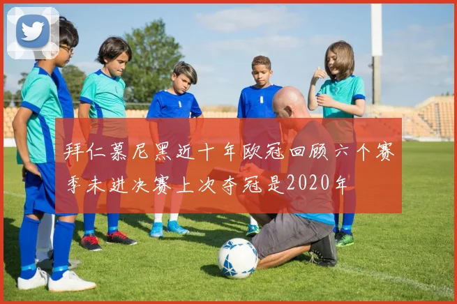 拜仁慕尼黑近十年欧冠回顾六个赛季未进决赛上次夺冠是2020年