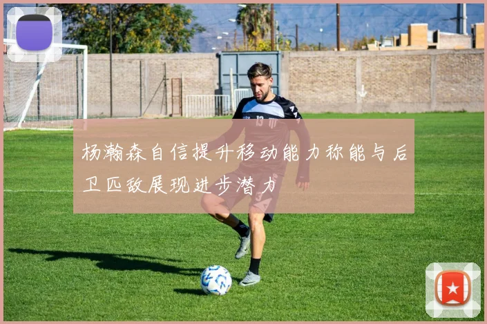 杨瀚森自信提升移动能力称能与后卫匹敌展现进步潜力