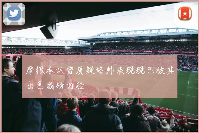 摩根承认曾质疑塔帅表现现已被其出色成绩打脸
