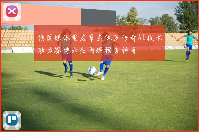 德国媒体重启章鱼保罗传奇AI技术助力赛博永生再现预言神奇