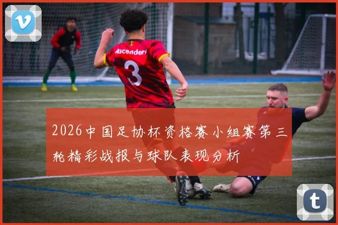 2026中国足协杯资格赛小组赛第三轮精彩战报与球队表现分析