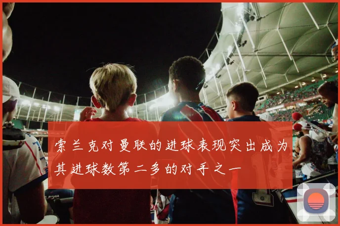 索兰克对曼联的进球表现突出成为其进球数第二多的对手之一