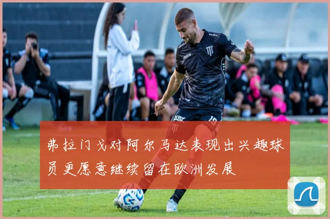 弗拉门戈对阿尔马达表现出兴趣球员更愿意继续留在欧洲发展