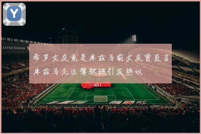 希罗女友竟是库兹马前女友曾直言库兹马无法驾驭她引发热议