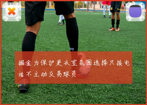 掘金为保护更衣室氛围选择只接电话不主动交易球员