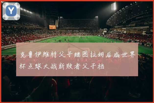 克鲁伊维特父子继图拉姆后成世界杯点球大战新败者父子档
