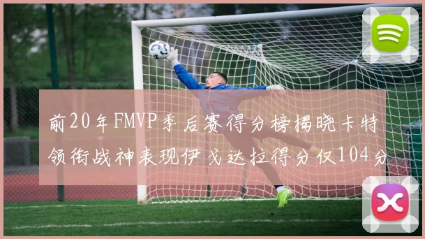 前20年FMVP季后赛得分榜揭晓卡特领衔战神表现伊戈达拉得分仅104分