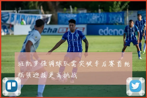 班凯罗强调球队需突破季后赛首轮瓶颈迎接更高挑战