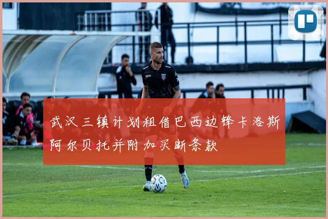 武汉三镇计划租借巴西边锋卡洛斯阿尔贝托并附加买断条款