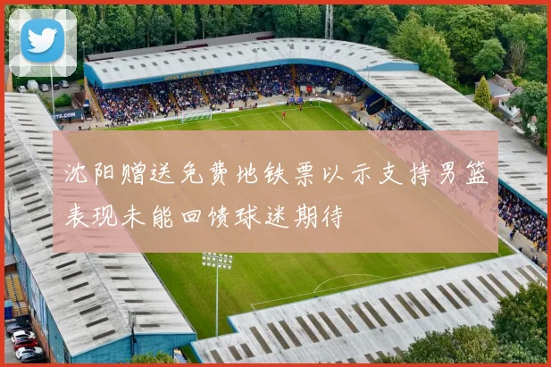 沈阳赠送免费地铁票以示支持男篮表现未能回馈球迷期待