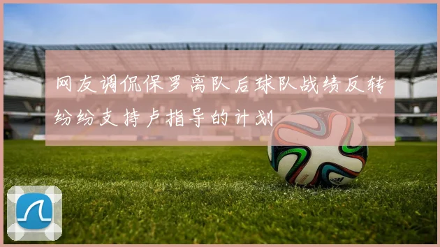网友调侃保罗离队后球队战绩反转纷纷支持卢指导的计划