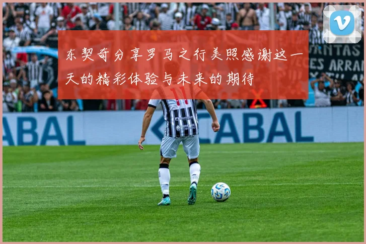 东契奇分享罗马之行美照感谢这一天的精彩体验与未来的期待