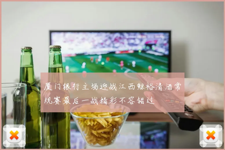 厦门银行主场迎战江西鲸裕清酒常规赛最后一战精彩不容错过