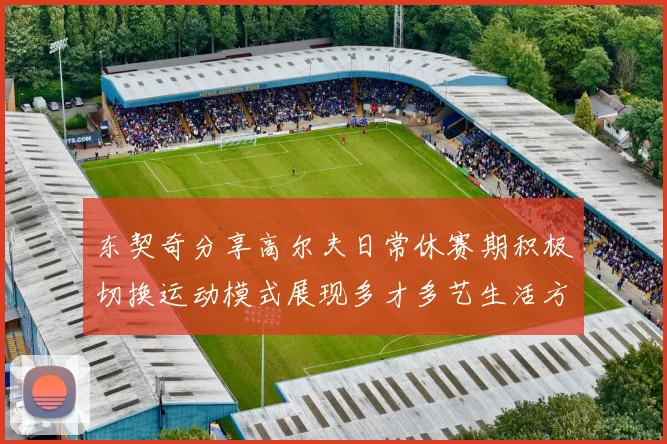 东契奇分享高尔夫日常休赛期积极切换运动模式展现多才多艺生活方式