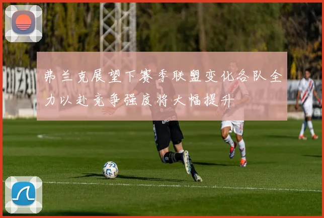 弗兰克展望下赛季联盟变化各队全力以赴竞争强度将大幅提升